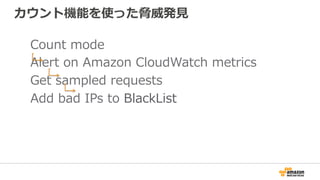 カウント機能を使った脅威発⾒
Count mode
Alert on Amazon CloudWatch metrics
Get sampled requests
Add bad IPs to BlackList
 