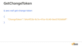 GetChangeToken
$ aws waf get-change-token
{
"ChangeToken”:"d4c4f53b-9c7e-47ce-9140-0ee5765d6bﬀ"
}
 