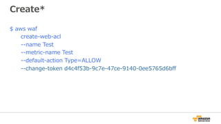 Create*
$ aws waf
create-web-acl
--name Test
--metric-name Test
--default-action Type=ALLOW
--change-token d4c4f53b-9c7e-47ce-9140-0ee5765d6bﬀ
 