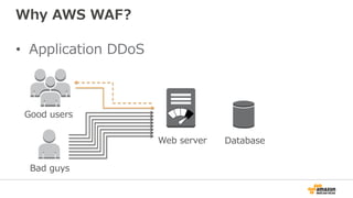 Why AWS WAF?
•  Application DDoS
Good users
Bad guys
Web server Database
 