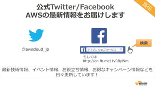 公式Twitter/Facebook
AWSの最新情報をお届けします
@awscloud_jp
検索
最新技術情報、イベント情報、お役⽴ち情報、お得なキャンペーン情報などを
⽇々更新しています！
もしくは
http://on.fb.me/1vR8yWm
 