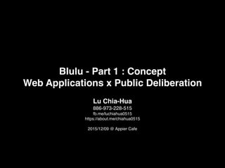 Blulu - Part 1 : Deliberate Concept!
Web Applications x Public Deliberation
Lu Chia-Hua!
886-973-228-515!
fb.me/luchiahua0515!
https://about.me/chiahua0515!
!
2015/12/09 @ Appier Cafe!
alpha!!
1
 