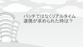 Copyright © 2015, Oracle and/or its affiliates. All rights reserved. |
Agenda
バッチではなくリアルタイム
連携が求められた時は？
61
 
