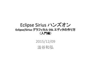 Eclipse Sirius ハンズオン
Eclipse/Sirius グラフィカル DSL エディタの作り方
（入門編）
2015/12/09
澁谷和弘
 