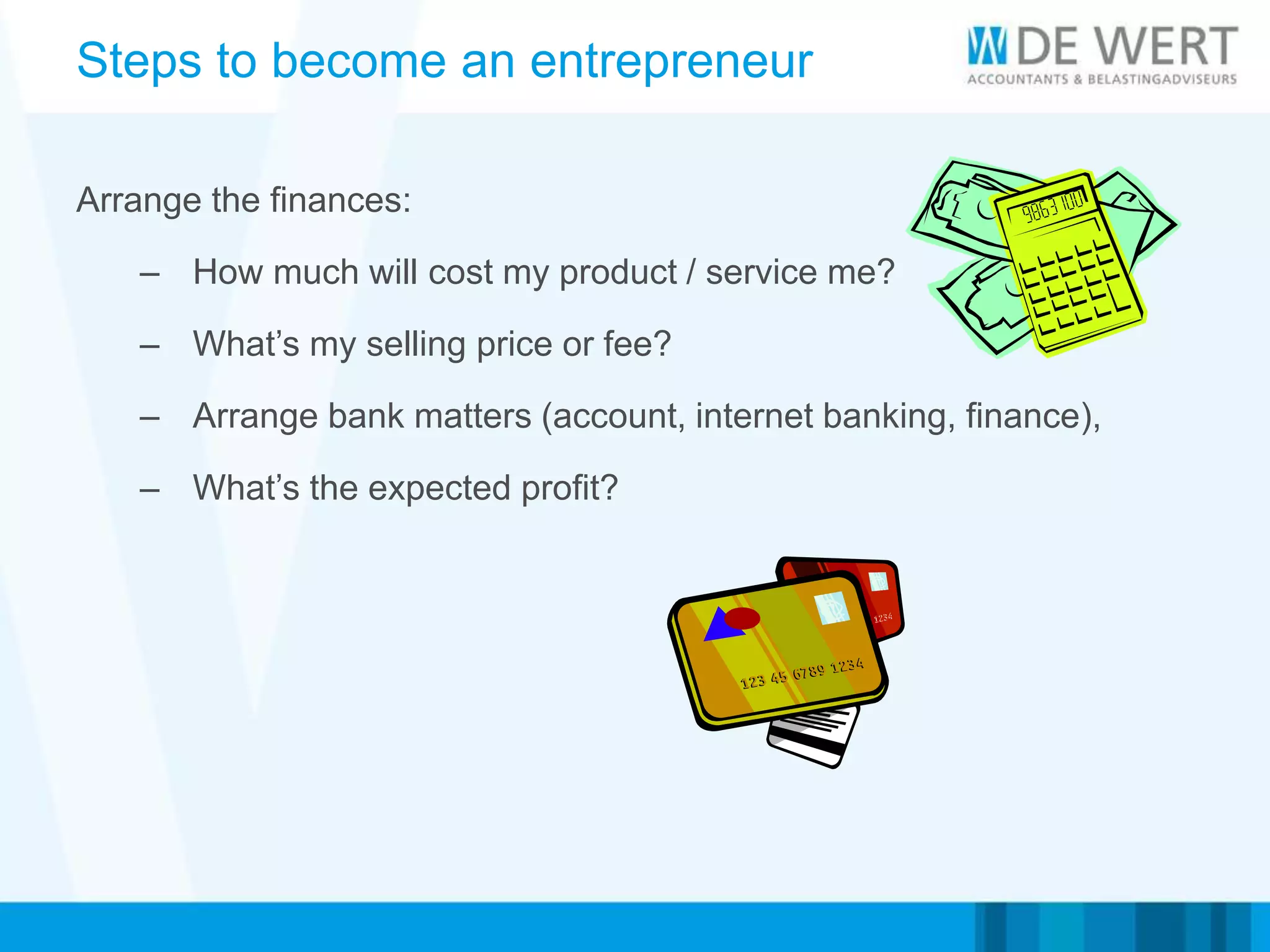 Steps to become an entrepreneur
Arrange the finances:
– How much will cost my product / service me?
– What’s my selling price or fee?
– Arrange bank matters (account, internet banking, finance),
– What’s the expected profit?
 