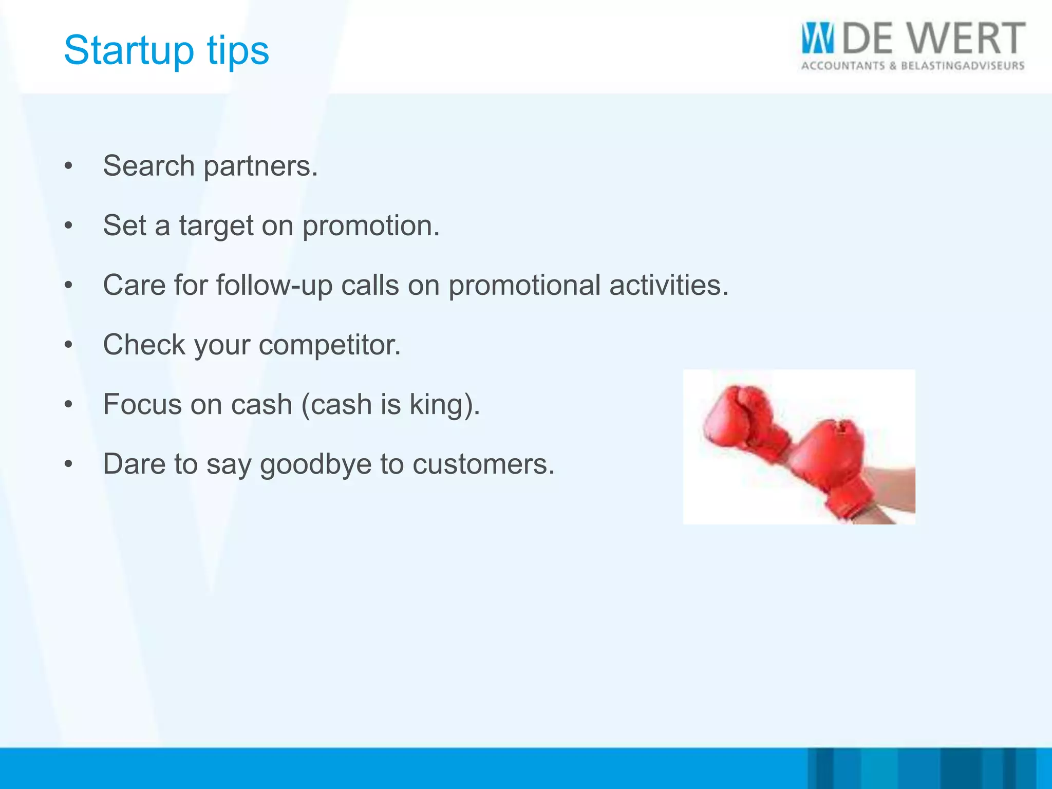 Startup tips
• Search partners.
• Set a target on promotion.
• Care for follow-up calls on promotional activities.
• Check your competitor.
• Focus on cash (cash is king).
• Dare to say goodbye to customers.
 