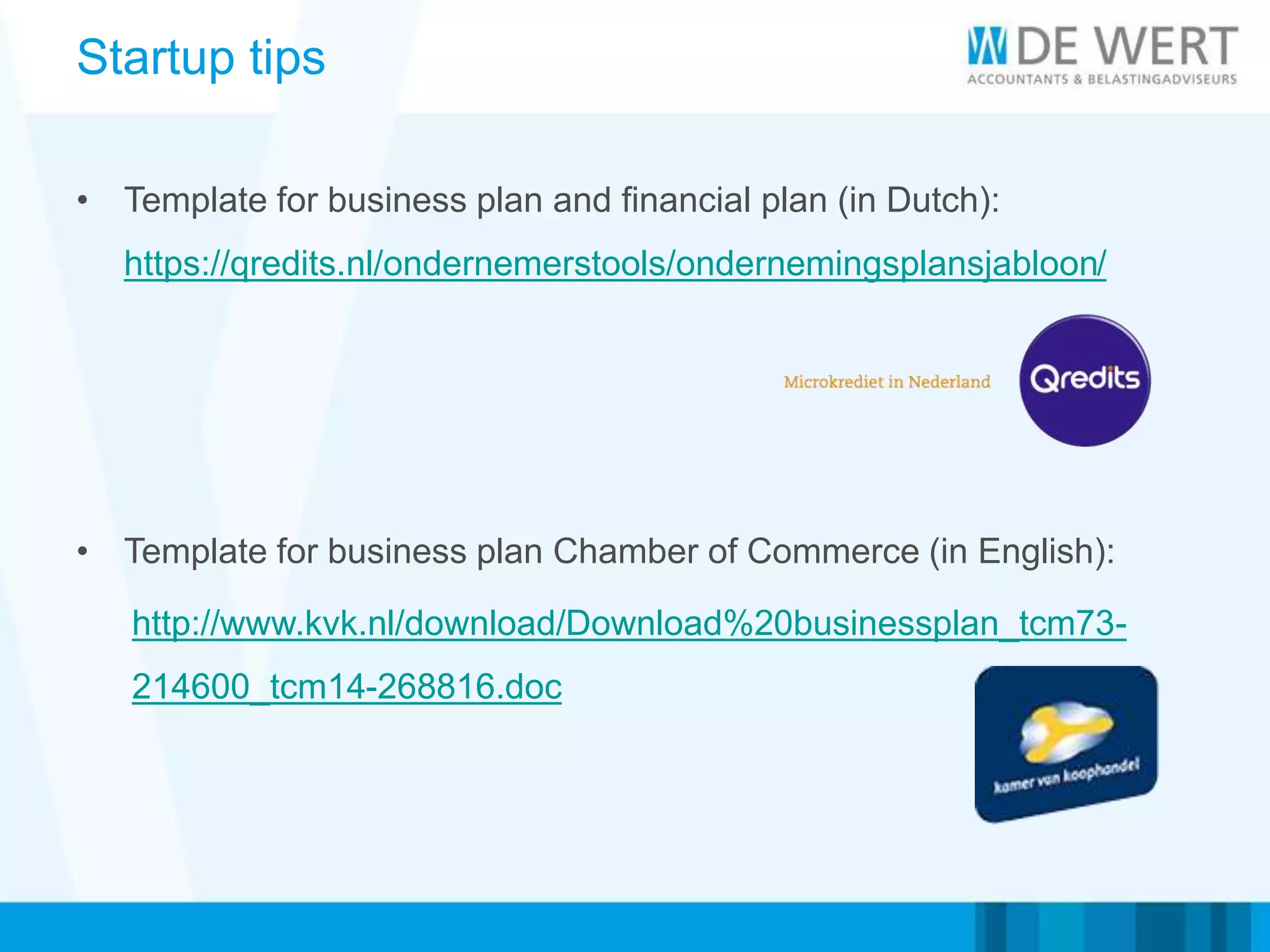 Startup tips
• Template for business plan and financial plan (in Dutch):
https://qredits.nl/ondernemerstools/ondernemingsplansjabloon/
• Template for business plan Chamber of Commerce (in English):
http://www.kvk.nl/download/Download%20businessplan_tcm73-
214600_tcm14-268816.doc
 