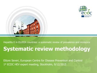 Hepatitis E in EU/EEA countries: a systematic review of prevalence and incidence
Systematic review methodology
Ettore Severi, European Centre for Disease Prevention and Control
1st ECDC HEV expert meeting, Stockholm, 9/12/2015
 