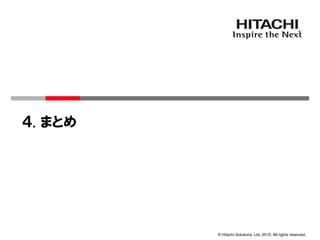 © Hitachi Solutions, Ltd. 2015. All rights reserved.
４. まとめ
 