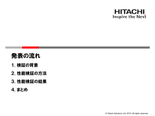 © Hitachi Solutions, Ltd. 2015. All rights reserved.
１. 検証の背景
２. 性能検証の方法
３. 性能検証の結果
発表の流れ
４. まとめ
 