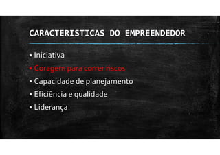 CARACTERISTICAS DO EMPREENDEDOR
Iniciativa
Coragem para correr riscos
Capacidade de planejamento
Eficiência e qualidade
Liderança
 