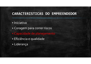 CARACTERISTICAS DO EMPREENDEDOR
Iniciativa
Coragem para correr riscos
Capacidade de planejamento
Eficiência e qualidade
Liderança
 