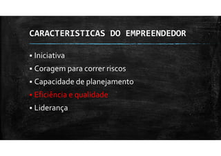 CARACTERISTICAS DO EMPREENDEDOR
Iniciativa
Coragem para correr riscos
Capacidade de planejamento
Eficiência e qualidade
Liderança
 