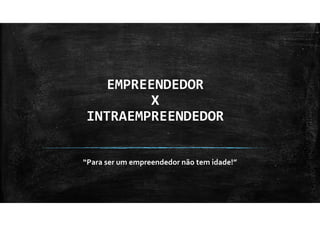 EMPREENDEDOR
X
INTRAEMPREENDEDOR
“Para ser um empreendedor não tem idade!”
 