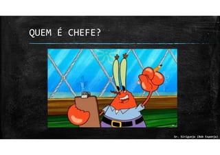 QUEM É CHEFE?
Sr. Siriguejo (Bob Esponja)
 