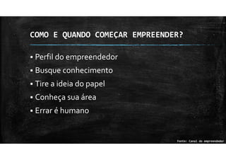 COMO E QUANDO COMEÇAR EMPREENDER?
Perfil do empreendedor
Busque conhecimento
Tire a ideia do papel
Conheça sua área
Errar é humano
Fonte: Canal do empreendedor
 