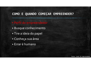 COMO E QUANDO COMEÇAR EMPREENDER?
Perfil do empreendedor
Busque conhecimento
Tire a ideia do papel
Conheça sua área
Errar é humano
Fonte: Canal do empreendedor
 