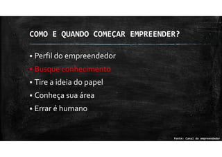 COMO E QUANDO COMEÇAR EMPREENDER?
Perfil do empreendedor
Busque conhecimento
Tire a ideia do papel
Conheça sua área
Errar é humano
Fonte: Canal do empreendedor
 