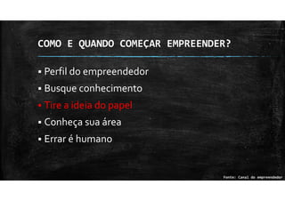 COMO E QUANDO COMEÇAR EMPREENDER?
Perfil do empreendedor
Busque conhecimento
Tire a ideia do papel
Conheça sua área
Errar é humano
Fonte: Canal do empreendedor
 