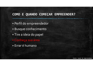 COMO E QUANDO COMEÇAR EMPREENDER?
Perfil do empreendedor
Busque conhecimento
Tire a ideia do papel
Conheça sua área
Errar é humano
Fonte: Canal do empreendedor
 