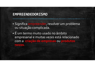 EMPREENDEDORISMO
Significa empreender, resolver um problema
ou situação complicada.
É um termo muito usado no âmbito
empresarial e muitas vezes está relacionado
com a criação de empresas ou produtos
novos.
 