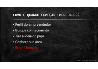 COMO E QUANDO COMEÇAR EMPREENDER?
Perfil do empreendedor
Busque conhecimento
Tire a ideia do papel
Conheça sua área
Errar é humano
Fonte: Canal do empreendedor
 