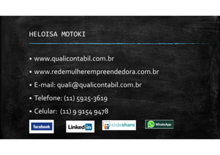 HELOISA MOTOKI
www.qualicontabil.com.br
www.redemulherempreendedora.com.br
E-mail: quali@qualicontabil.com.br
Telefone: (11) 5925-3619
Celular: (11) 9 9154 9478
 
