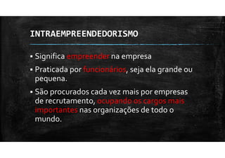 INTRAEMPREENDEDORISMO
Significa empreender na empresa
Praticada por funcionários, seja ela grande ou
pequena.
São procurados cada vez mais por empresas
de recrutamento, ocupando os cargos mais
importantes nas organizações de todo o
mundo.
 