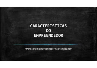 CARACTERISTICAS
DO
EMPREENDEDOR
“Para ser um empreendedor não tem idade!”
 