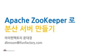 iFunFactory Inc.
Apache ZooKeeper 로
분산 서버 만들기
아이펀팩토리 문대경
dkmoon@ifunfactory.com
 
