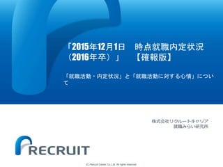 (C) Recruit Career Co.,Ltd. All rights reserved.
「2015年12月1日 時点就職内定状況
（2016年卒）」 【確報版】
「就職活動・内定状況」と「就職活動に対する心情」につい
て
株式会社リクルートキャリア
就職みらい研究所
 