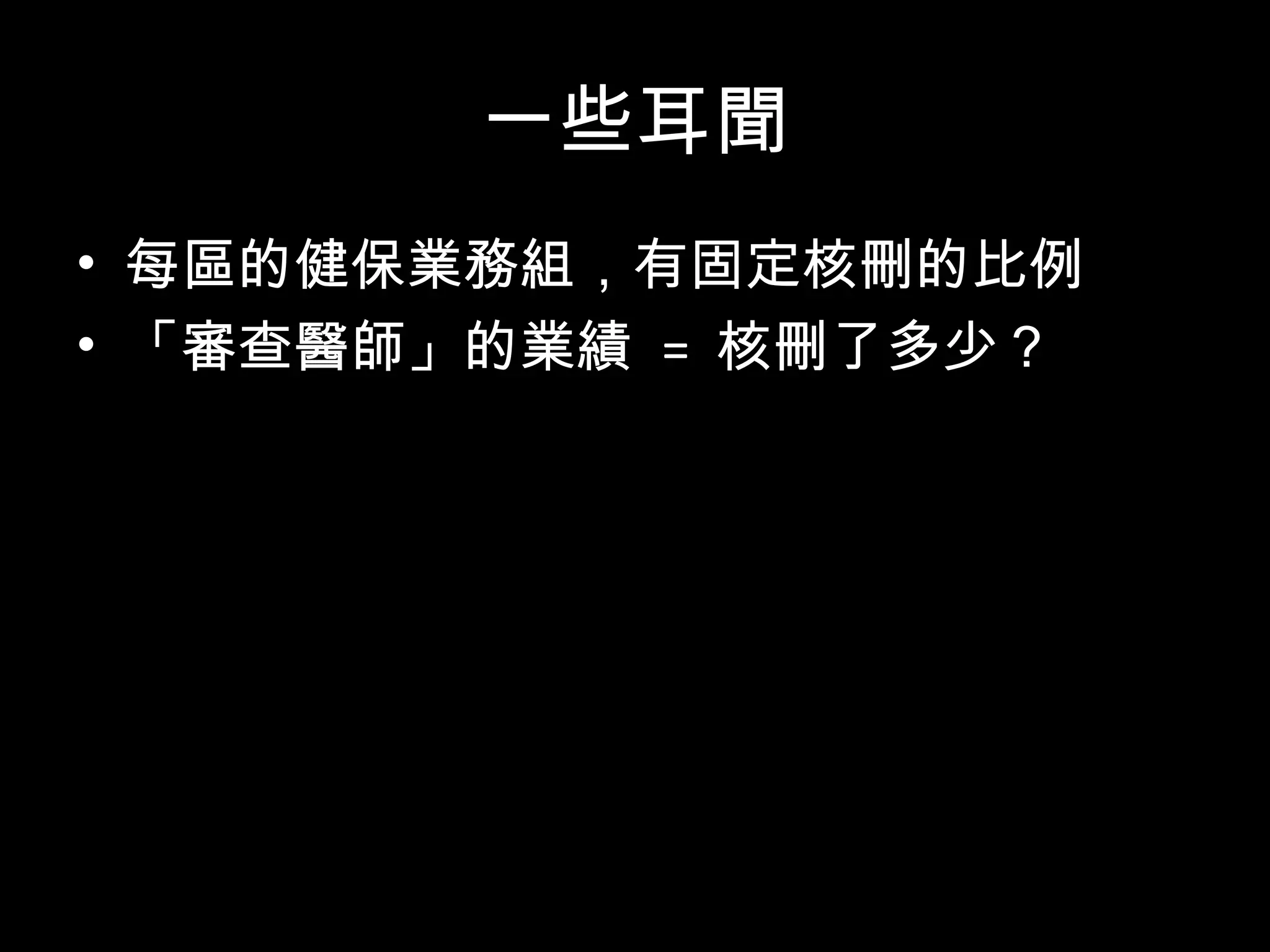 一些耳聞
• 每區的健保業務組，有固定核刪的比例
• 「審查醫師」的業績 = 核刪了多少？
• 若核刪比例未達財務目標，健保局會再找
其他醫師審查，直到目標達成
 這就是「有品質」嗎？
• Lots more….
 