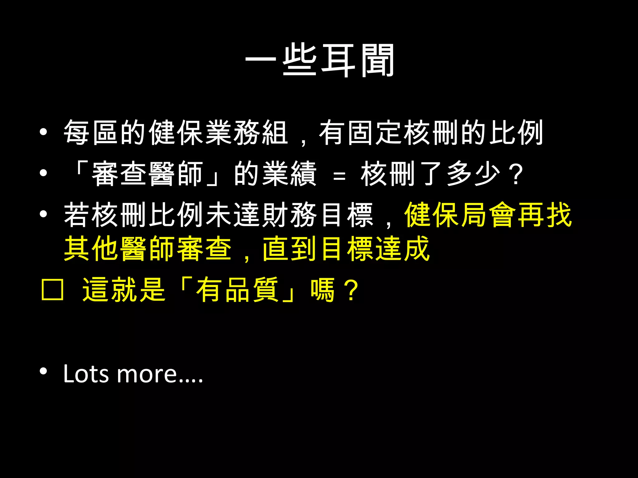 問題
• 其實「核刪」的存在意味著：
– 浮報
– 更有可能是健保亂砍 ( 財務為目標 )
– 意味著勞力付出與付錢的不平衡
• 數字公開才有得討論，沒公開連討論的機會都
沒有
• 目前沒有任何可以公開監督的機制
 
