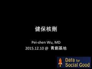 健保核刪
Pei-shen Wu, MD
2015.12.10 @ 青創基地
 