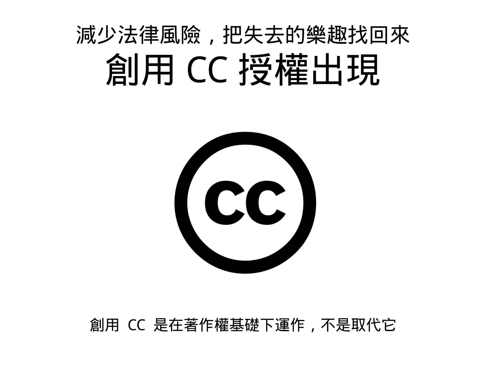 創用 CC 是在著作權基礎下運作，不是取代它
減少法律風險，把失去的樂趣找回來
創用 CC 授權出現
 