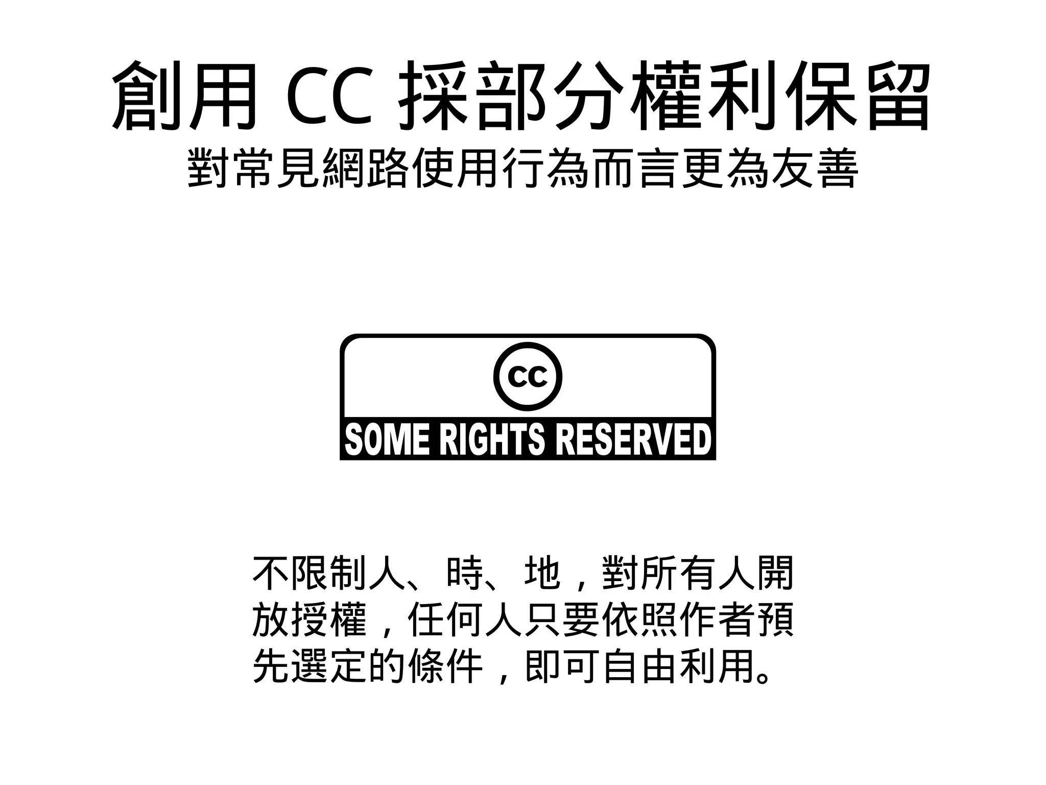 創用 CC 採部分權利保留
對常見網路使用行為而言更為友善
不限制人、時、地，對所有人開
放授權，任何人只要依照作者預
先選定的條件，即可自由利用。
 