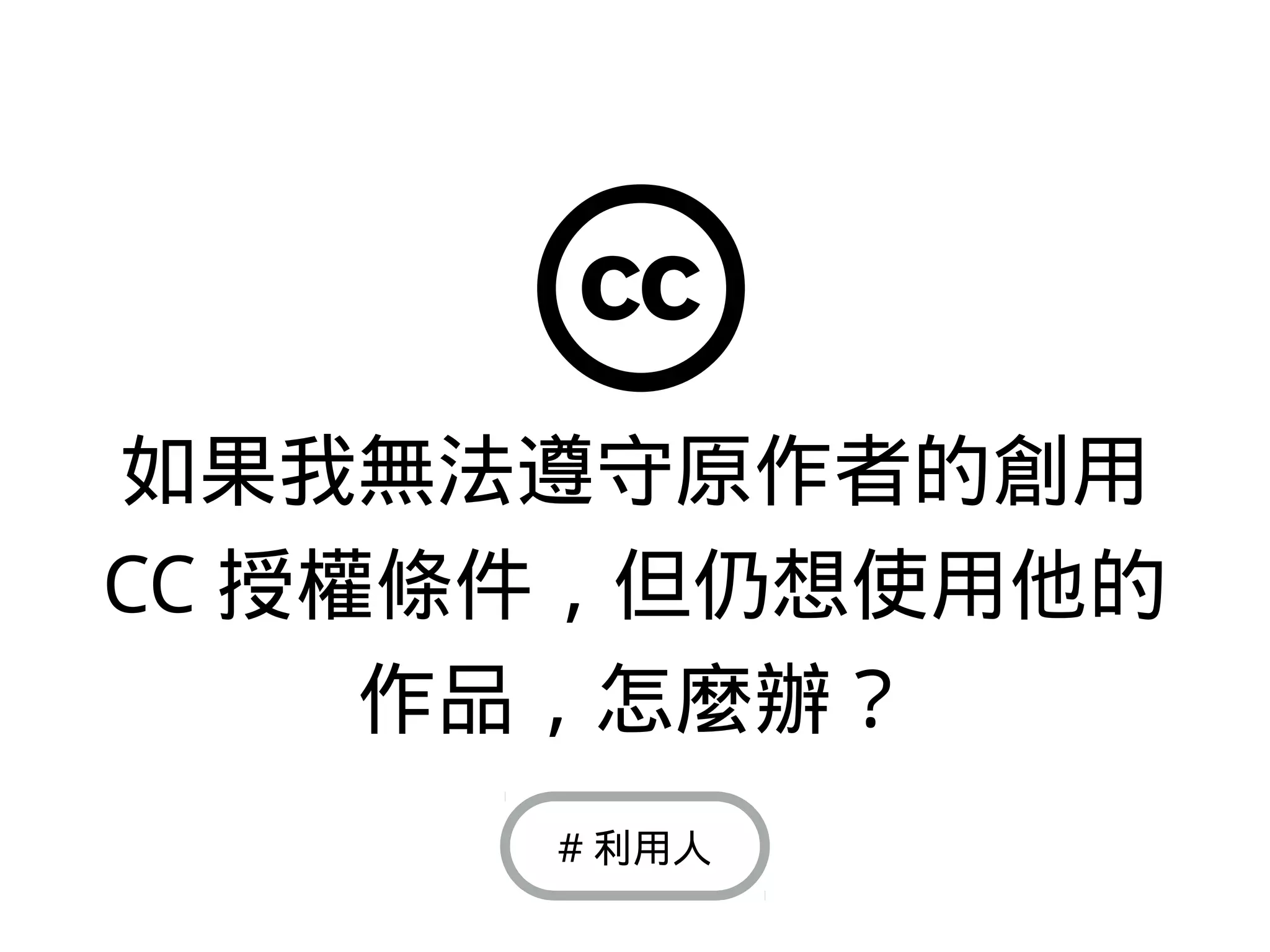 如果我無法遵守原作者的創用
CC 授權條件，但仍想使用他的
作品，怎麼辦？
# 利用人
 