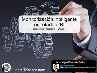 Monitorización + BIJuanmiTaboada.com
Bienvenido - Welcome - Witam
Juan Miguel Taboada Godoy
@juanmitaboada
https://www.linkedin.com/in/juanmitaboada
Monitorización inteligente
orientada a BI
 