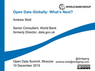 Open Data Globally: What’s Next?
Andrew Stott
Senior Consultant, World Bank
formerly Director, data.gov.uk
Open Data Summit, Moscow
10 December 2015
@dirdigeng
andrew.stott@dirdigeng.com
 