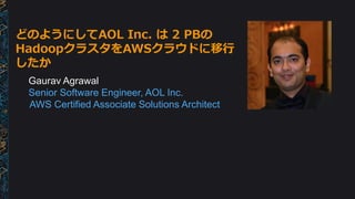 どのようにしてAOL Inc. は 2 PBの
HadoopクラスタをAWSクラウドに移行
したか
Gaurav Agrawal
Senior Software Engineer, AOL Inc.
AWS Certified Associate Solutions Architect
 