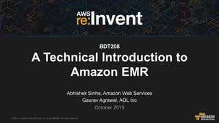 © 2015, Amazon Web Services, Inc. or its Affiliates. All rights reserved.
Abhishek Sinha, Amazon Web Services
Gaurav Agrawal, AOL Inc
October 2015
BDT208
A Technical Introduction to
Amazon EMR
 