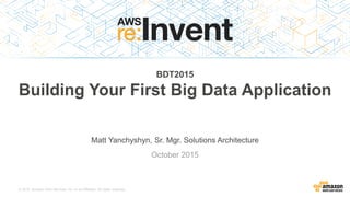 © 2015, Amazon Web Services, Inc. or its Affiliates. All rights reserved.
Matt Yanchyshyn, Sr. Mgr. Solutions Architecture
October 2015
BDT2015
Building Your First Big Data Application
 