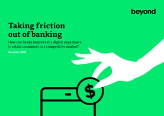 $
Taking friction
out of banking
How can banks improve the digital experience
to retain customers in a competitive market?
December 2015
 
