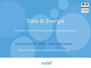 Data & Energie
Introduction à l’activité d’Etalab en matière de données énergétiques
10 décembre 2015 – IHEDN / ANAJ Comité Energie
Claire-Marie Foulquier-Gazagnes @etalab @_cmfg
 