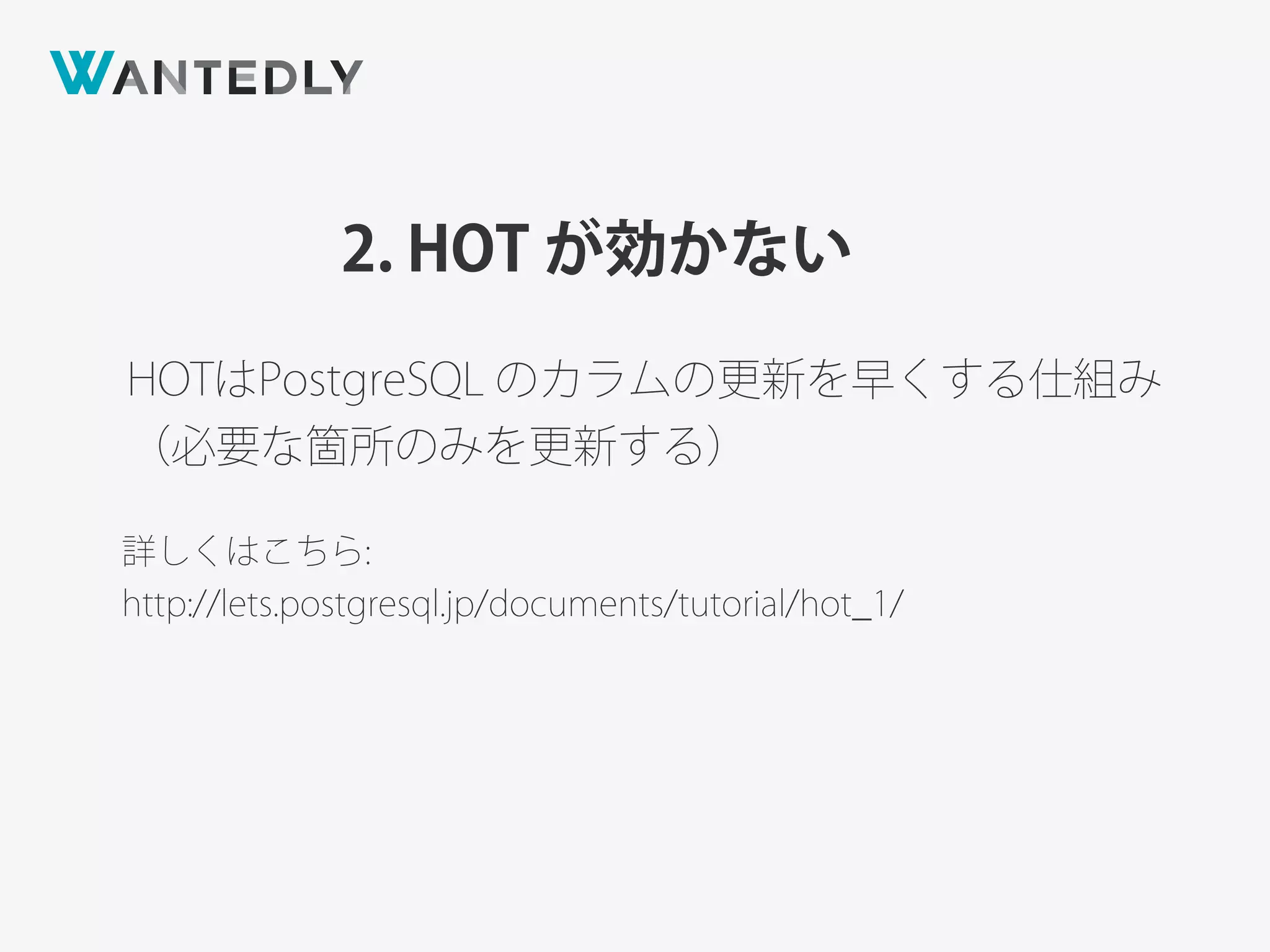 2. HOT が効かない
HOTはPostgreSQL のカラムの更新を早くする仕組み
（必要な箇所のみを更新する）
詳しくはこちら:
http://lets.postgresql.jp/documents/tutorial/hot_1/
 