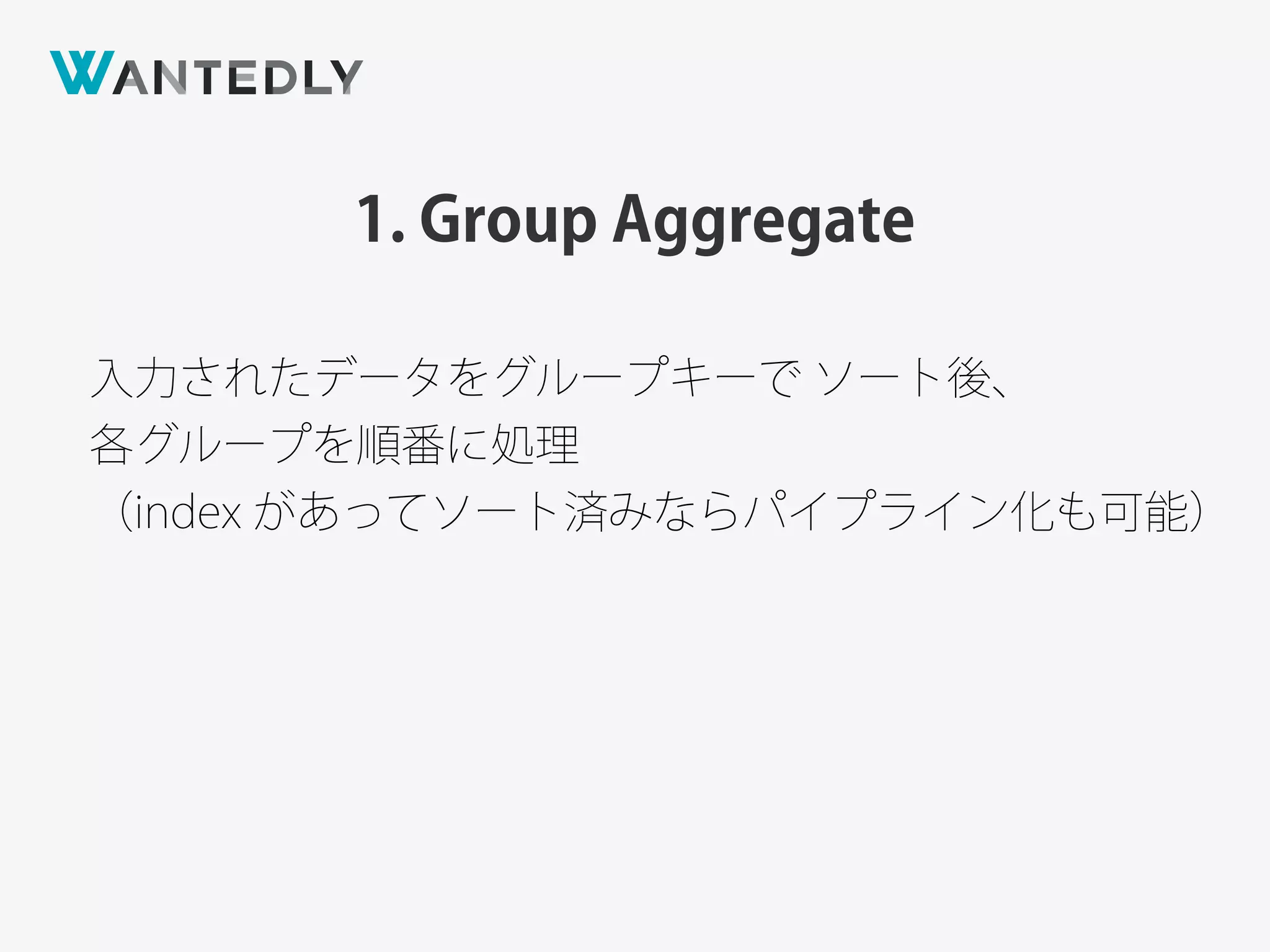 1. Group Aggregate
入力されたデータをグループキーで ソート後、
各グループを順番に処理
（index があってソート済みならパイプライン化も可能）
 