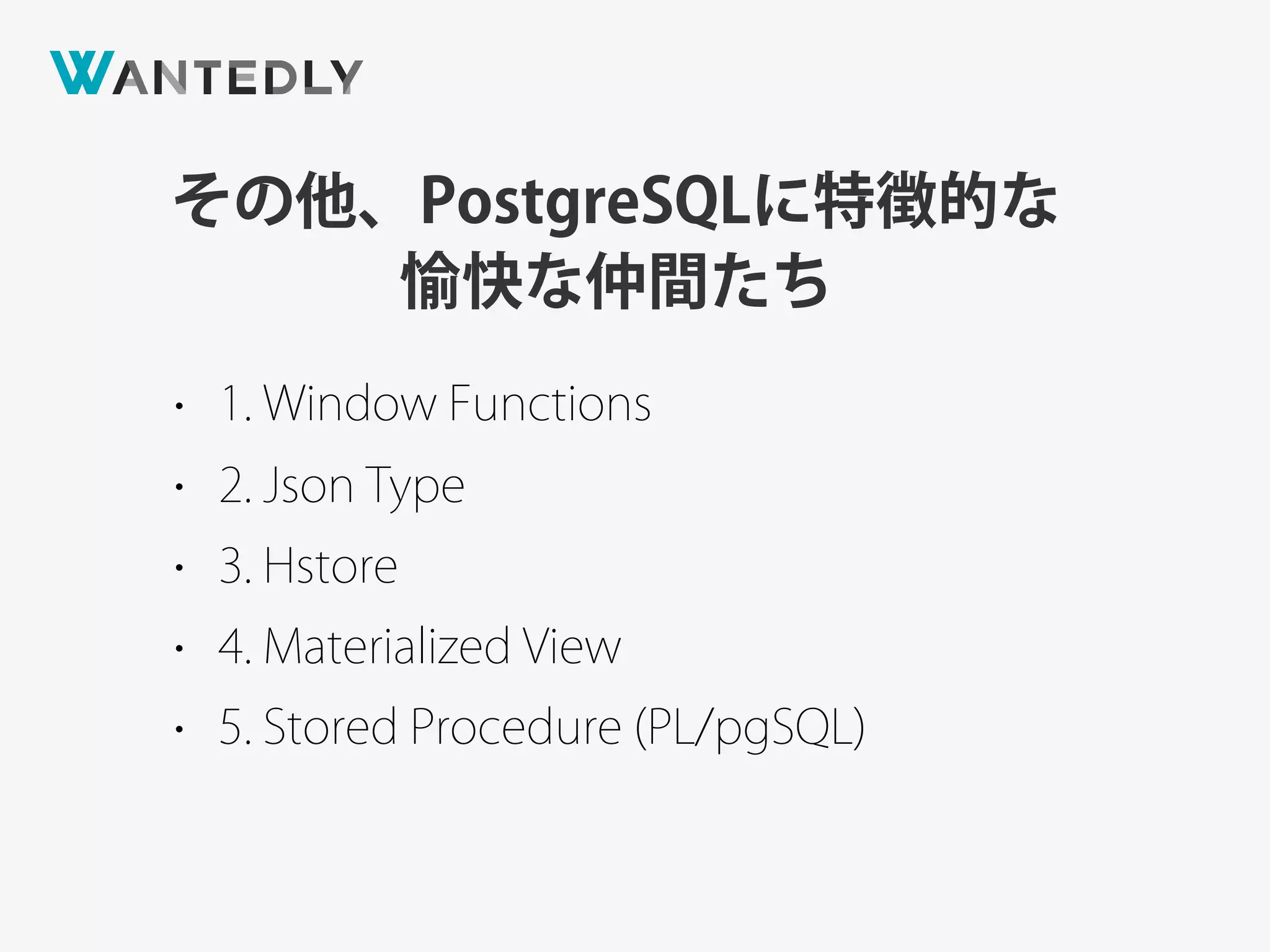 その他、PostgreSQLに特徴的な
愉快な仲間たち
• 1. Window Functions
• 2. Json Type
• 3. Hstore
• 4. Materialized View
• 5. Stored Procedure (PL/pgSQL)
 