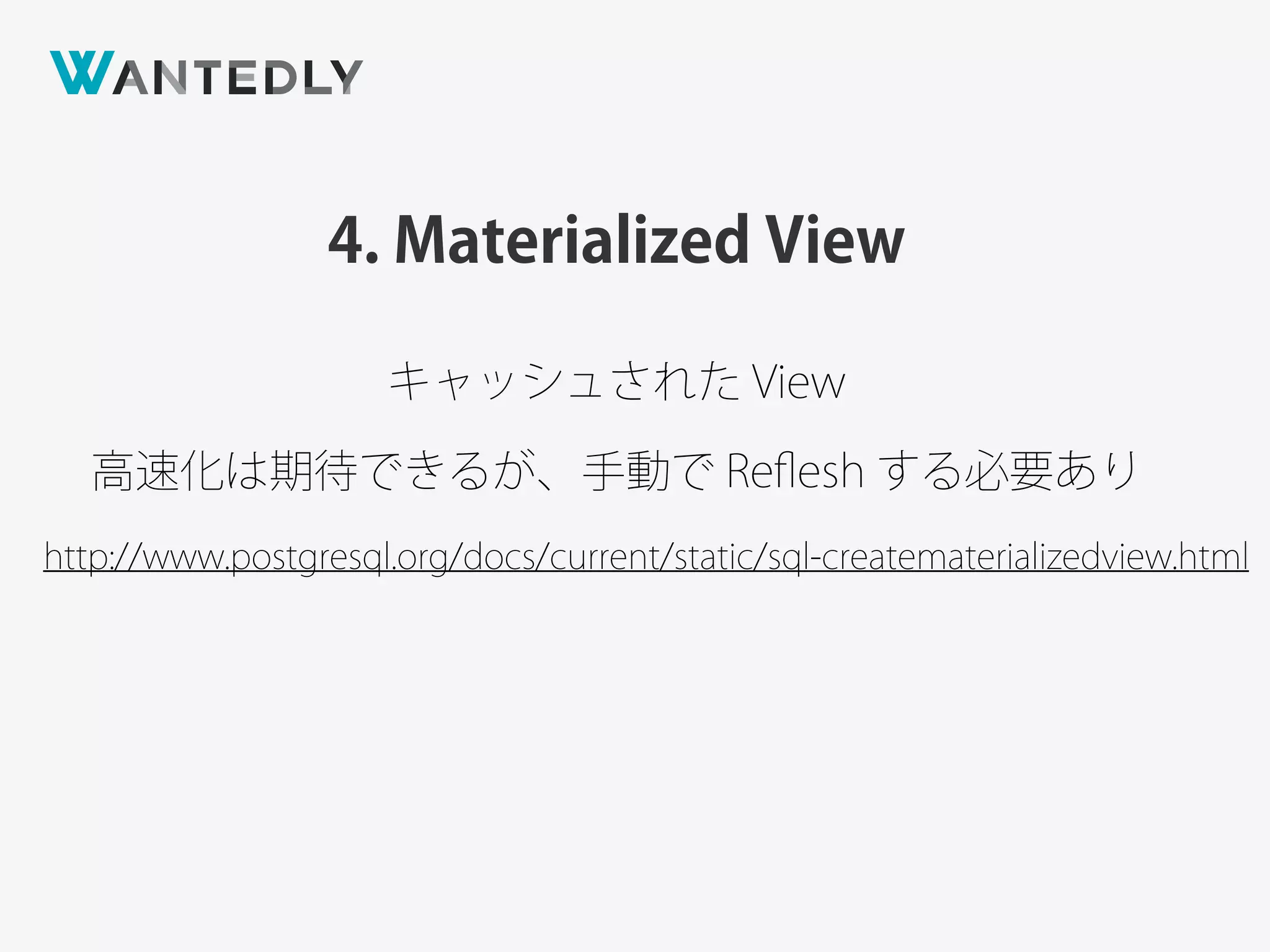 4. Materialized View
http://www.postgresql.org/docs/current/static/sql-creatematerializedview.html
キャッシュされた View
高速化は期待できるが、手動で Reﬂesh する必要あり
 