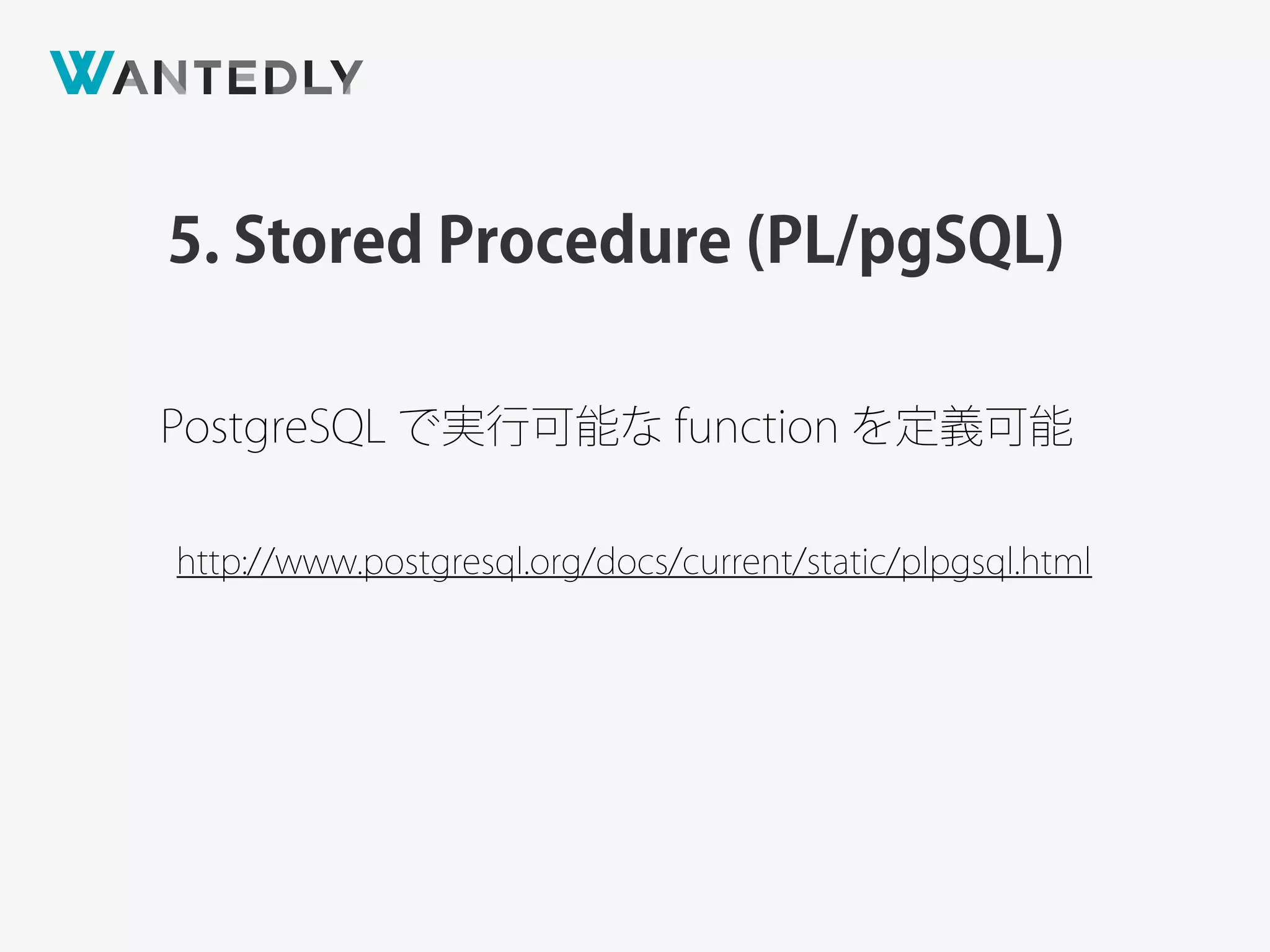 5. Stored Procedure (PL/pgSQL)
http://www.postgresql.org/docs/current/static/plpgsql.html
PostgreSQL で実行可能な function を定義可能
 