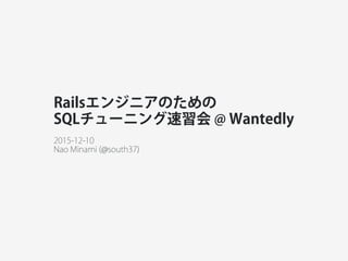 Railsエンジニアのための
SQLチューニング速習会 @ Wantedly
2015-12-10
Nao Minami (@south37)
 